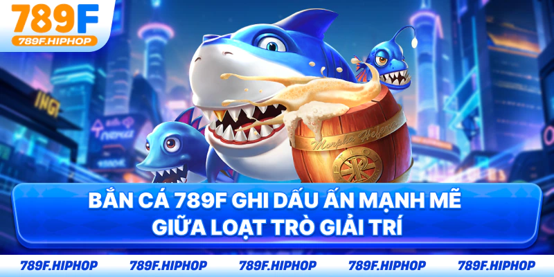 Bắn cá 789F ghi dấu ấn mạnh mẽ giữa loạt trò giải trí